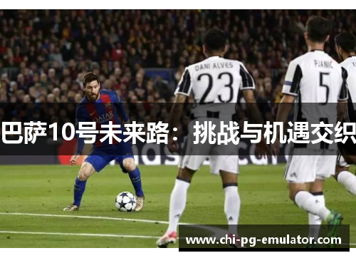 巴萨10号未来路:挑战与机遇交织 巴萨10号未来路:挑战与机遇交织