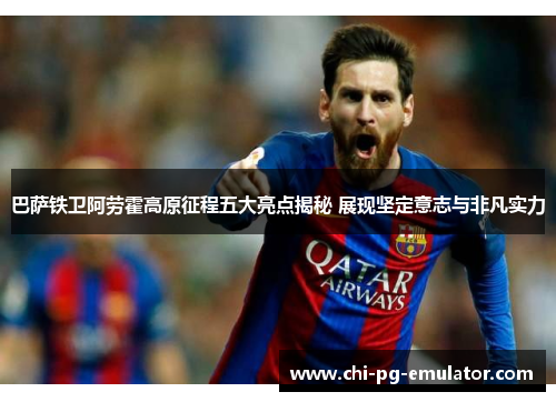 巴萨铁卫阿劳霍高原征程五大亮点揭秘 展现坚定意志与非凡实力 巴萨铁卫阿劳霍高原征程五大亮点揭秘 展现坚定意志与非凡实力