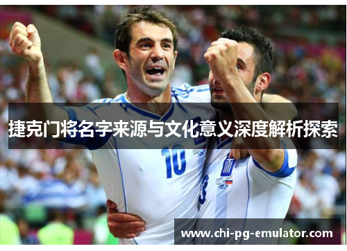 捷克门将名字来源与文化意义深度解析探索 捷克门将名字来源与文化意义深度解析探索