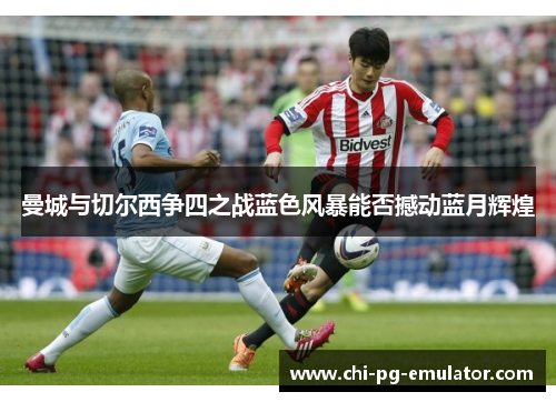 曼城与切尔西争四之战蓝色风暴能否撼动蓝月辉煌 曼城与切尔西争四之战蓝色风暴能否撼动蓝月辉煌