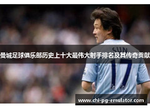曼城足球俱乐部历史上十大最伟大射手排名及其传奇贡献 曼城足球俱乐部历史上十大最伟大射手排名及其传奇贡献