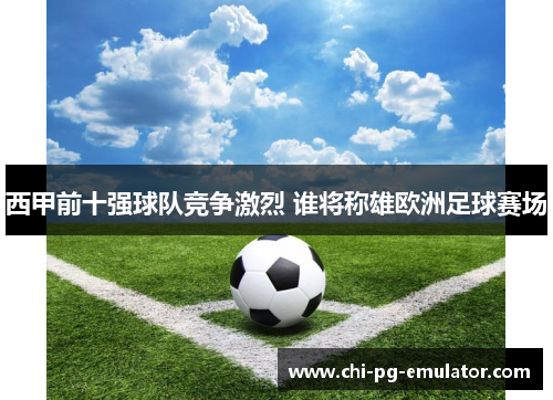 西甲前十强球队竞争激烈 谁将称雄欧洲足球赛场