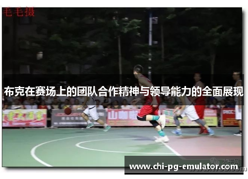 布克在赛场上的团队合作精神与领导能力的全面展现