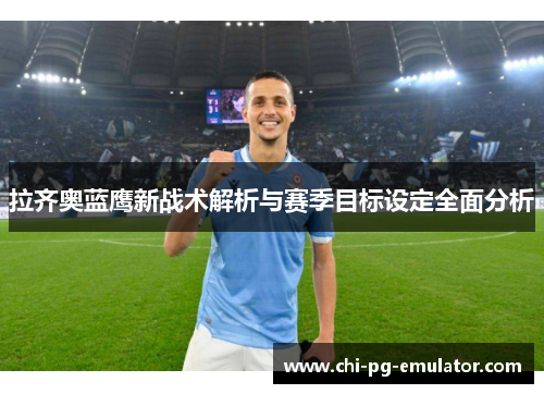 拉齐奥蓝鹰新战术解析与赛季目标设定全面分析