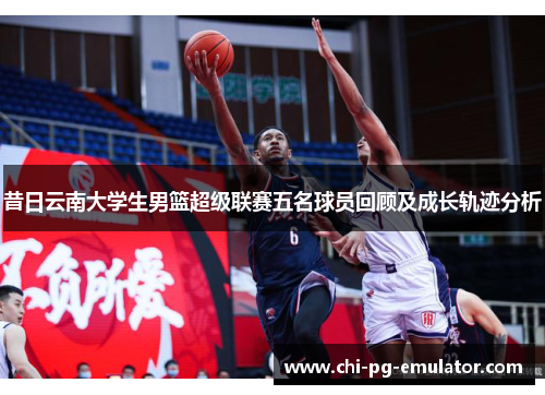昔日云南大学生男篮超级联赛五名球员回顾及成长轨迹分析