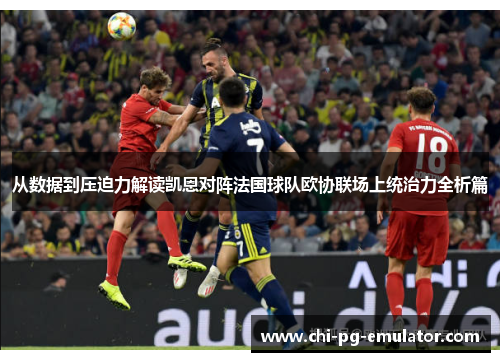 从数据到压迫力解读凯恩对阵法国球队欧协联场上统治力全析篇 从数据到压迫力解读凯恩对阵法国球队欧协联场上统治力全析篇