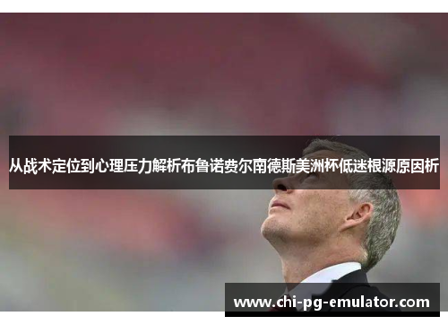 从战术定位到心理压力解析布鲁诺费尔南德斯美洲杯低迷根源原因析