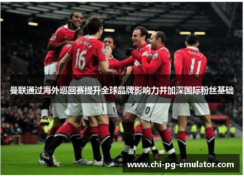 曼联通过海外巡回赛提升全球品牌影响力并加深国际粉丝基础 曼联通过海外巡回赛提升全球品牌影响力并加深国际粉丝基础