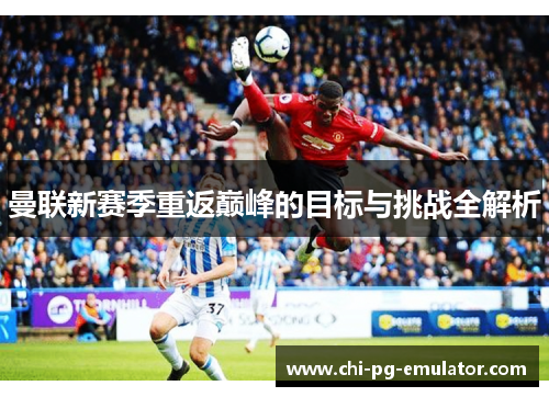 曼联新赛季重返巅峰的目标与挑战全解析 曼联新赛季重返巅峰的目标与挑战全解析