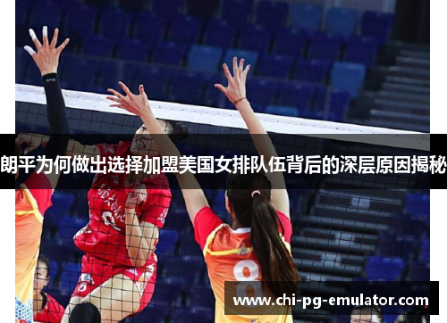 朗平为何做出选择加盟美国女排队伍背后的深层原因揭秘