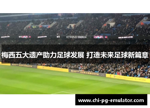 梅西五大遗产助力足球发展 打造未来足球新篇章