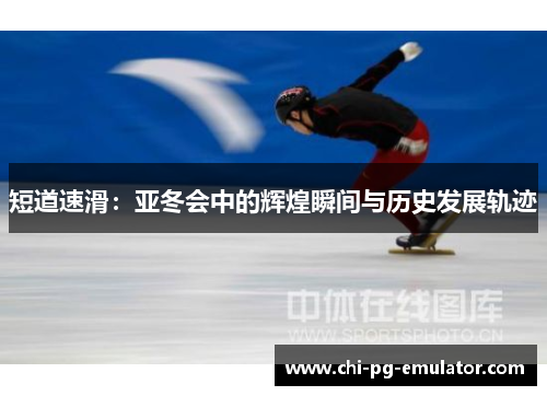 短道速滑：亚冬会中的辉煌瞬间与历史发展轨迹