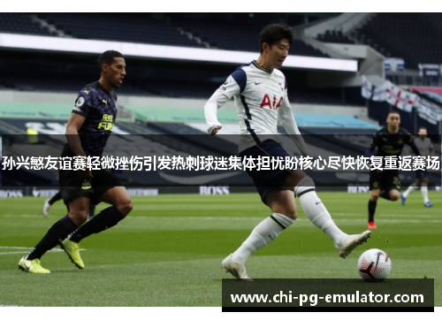 孙兴慜友谊赛轻微挫伤引发热刺球迷集体担忧盼核心尽快恢复重返赛场