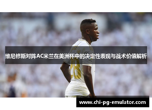维尼修斯对阵AC米兰在美洲杯中的决定性表现与战术价值解析 维尼修斯对阵AC米兰在美洲杯中的决定性表现与战术价值解析