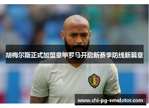 胡梅尔斯正式加盟意甲罗马开启新赛季防线新篇章