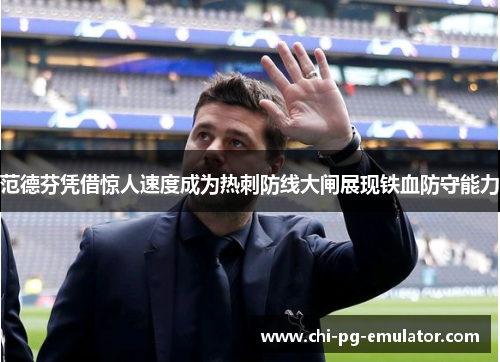 范德芬凭借惊人速度成为热刺防线大闸展现铁血防守能力