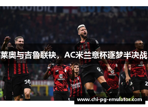 莱奥与吉鲁联袂，AC米兰意杯逐梦半决战