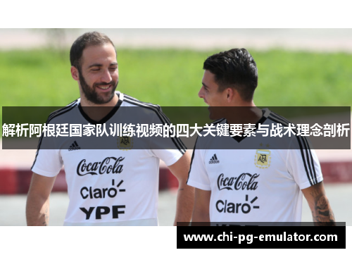 解析阿根廷国家队训练视频的四大关键要素与战术理念剖析