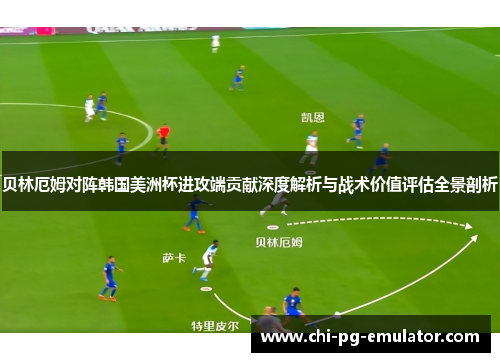 贝林厄姆对阵韩国美洲杯进攻端贡献深度解析与战术价值评估全景剖析
