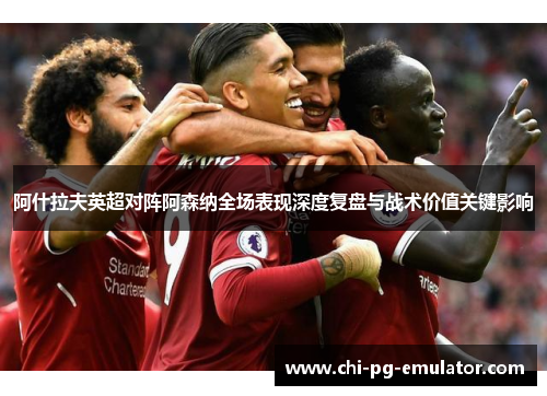 阿什拉夫英超对阵阿森纳全场表现深度复盘与战术价值关键影响