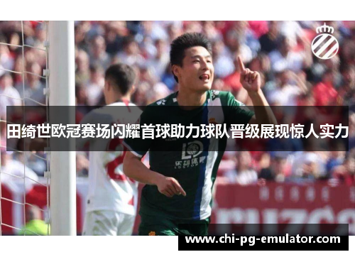 田绮世欧冠赛场闪耀首球助力球队晋级展现惊人实力 田绮世欧冠赛场闪耀首球助力球队晋级展现惊人实力
